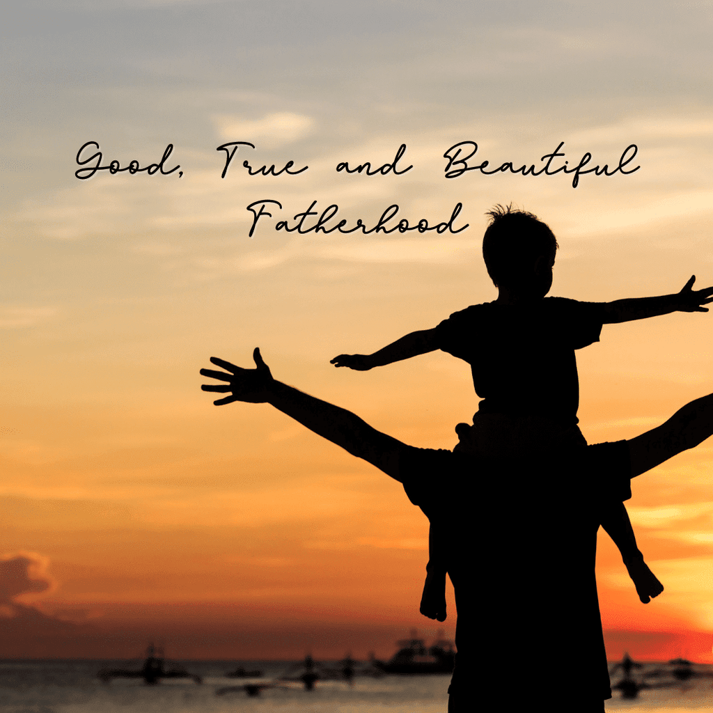 Good, True, and Beautiful Fatherhood